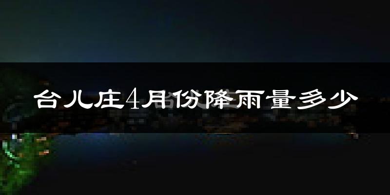 台儿庄4月份降雨量多少?台儿庄四月下雨多吗?