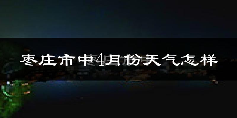 枣庄市中4月份天气怎样?枣庄市中四月冷不冷?