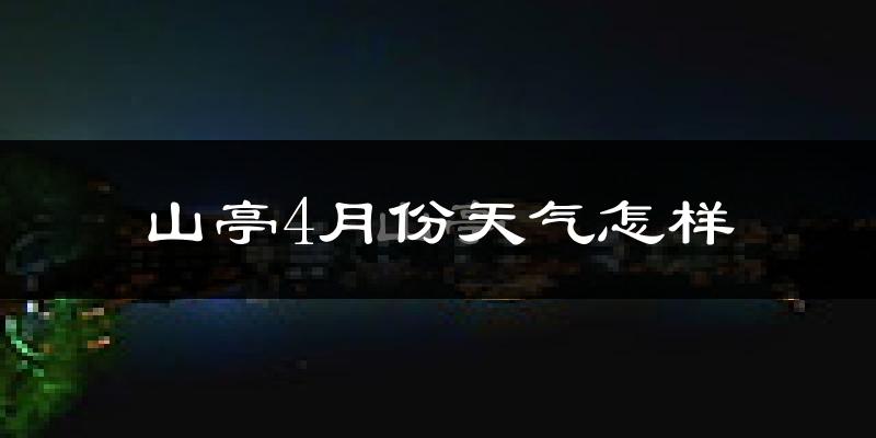山亭4月份天气怎样?山亭四月冷不冷?