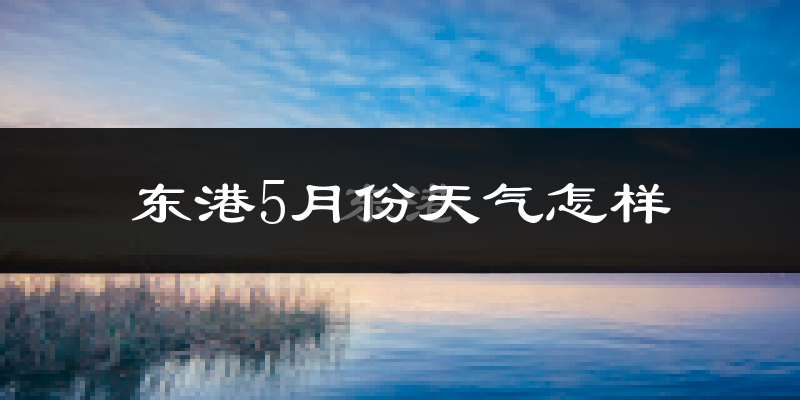 东港5月份天气怎样?东港五月冷吗?