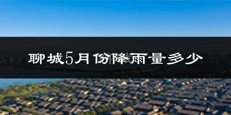 聊城5月份降雨量多少?聊城五月下雨多吗?