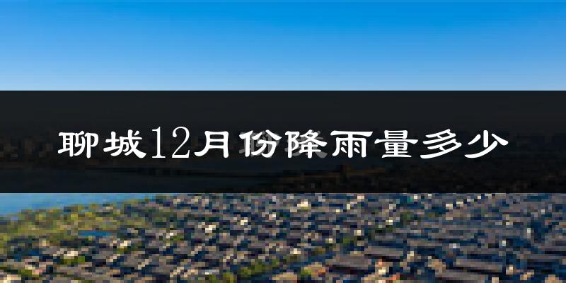 聊城12月份降雨量多少?聊城十二月下雨多吗?