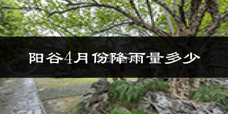 阳谷4月份降雨量多少?阳谷四月下雨多吗?