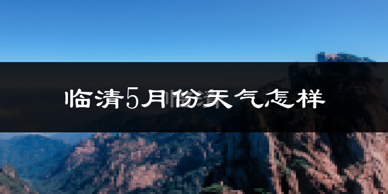 临清市5月份天气如何?很热吗?