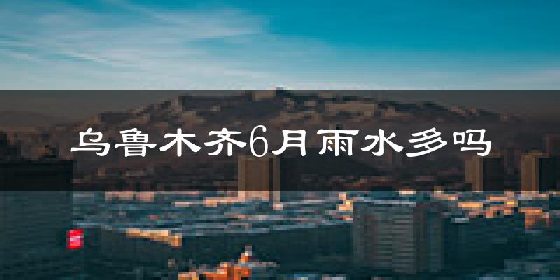 乌鲁木齐6月雨水多吗?