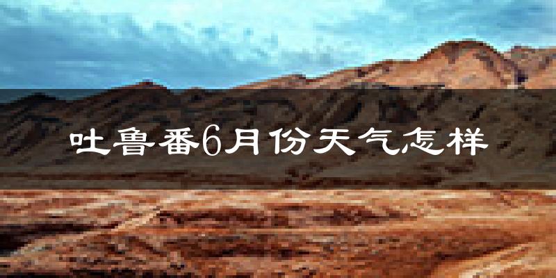 吐鲁番6月份天气如何?很热吗?