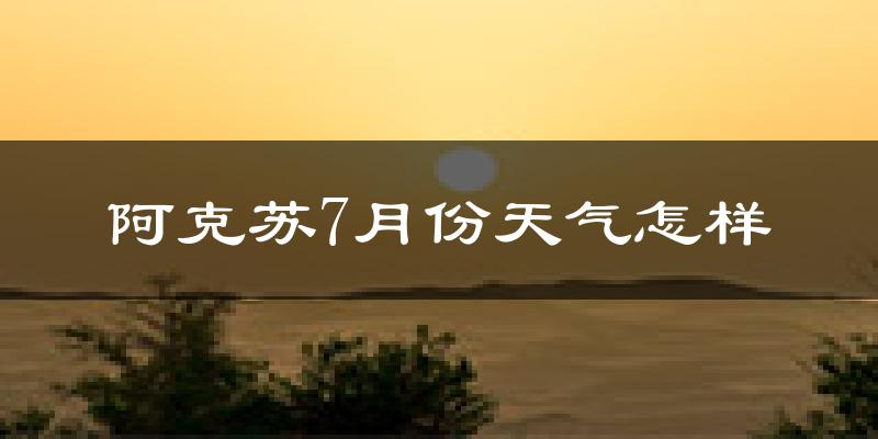 阿克苏市7月份天气如何?很热吗?