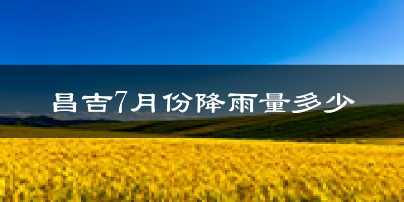 昌吉7月份降雨量多少?昌吉七月下雨多吗?