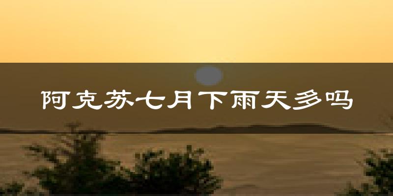 阿克苏七月下雨天多吗?阿克苏7月份降雨量多少?