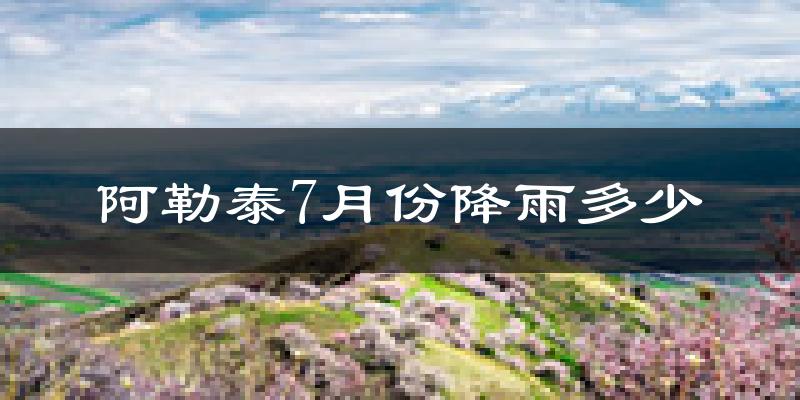 阿勒泰7月份降雨多少?