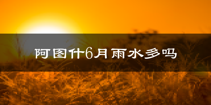阿图什6月雨水多吗?