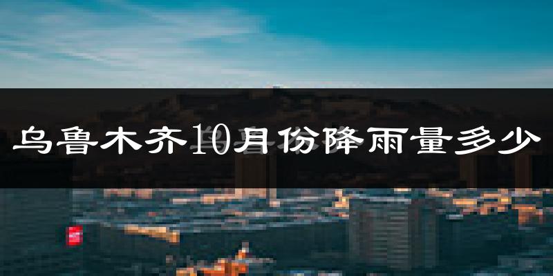 乌鲁木齐10月份降雨量多少?乌鲁木齐十月下雨多吗?