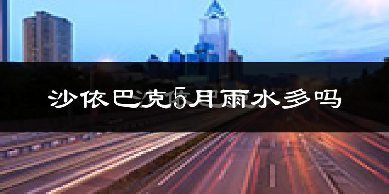 沙依巴克5月雨水多吗?