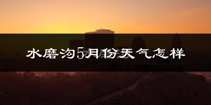 水磨沟5月份天气怎样?水磨沟五月冷吗?
