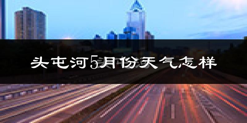 头屯河5月份天气怎样?头屯河五月冷不冷?
