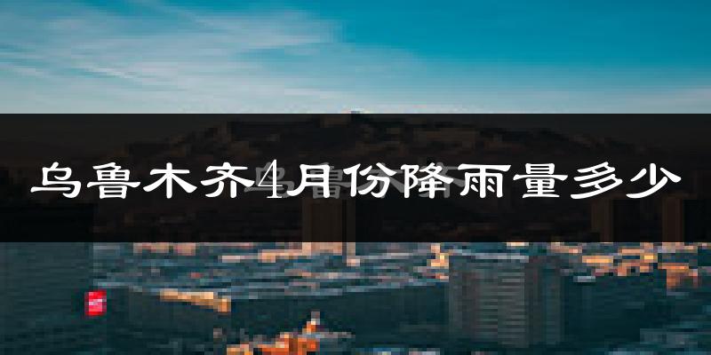 乌鲁木齐4月份降雨量多少?乌鲁木齐四月下雨多吗?