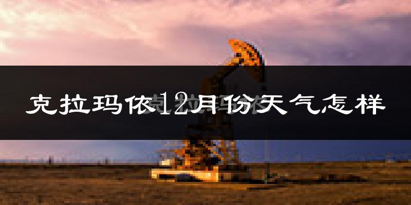 克拉玛依12月份天气怎样?克拉玛依十二月冷不冷?