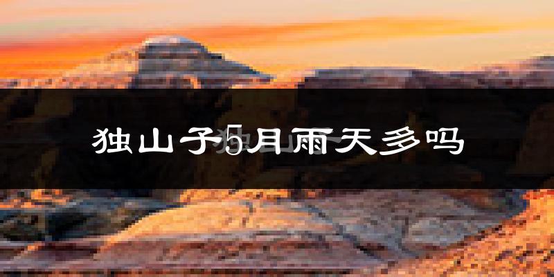 独山子5月雨天多吗?