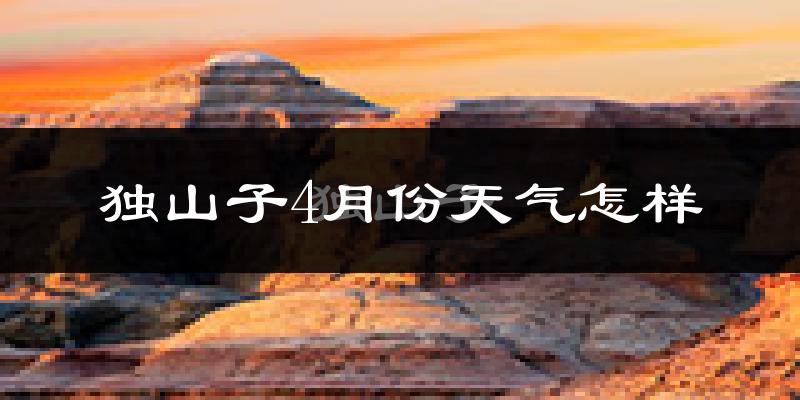 独山子4月份天气怎样?独山子四月冷不冷?