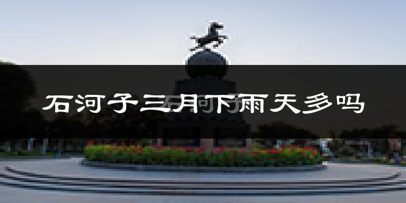石河子三月下雨天多吗?石河子3月份降雨量多少?