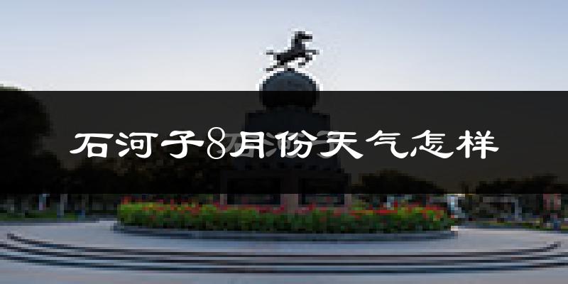 石河子市8月份天气如何?很热吗?