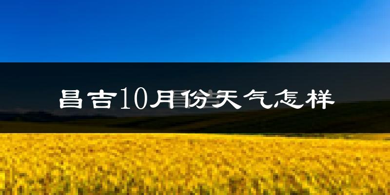 昌吉10月份天气怎样?昌吉十月冷吗?