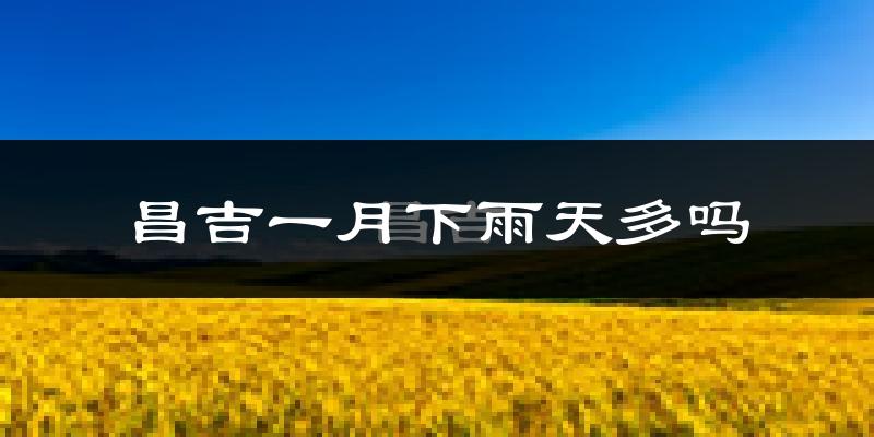昌吉一月下雨天多吗?昌吉1月份降雨量多少?
