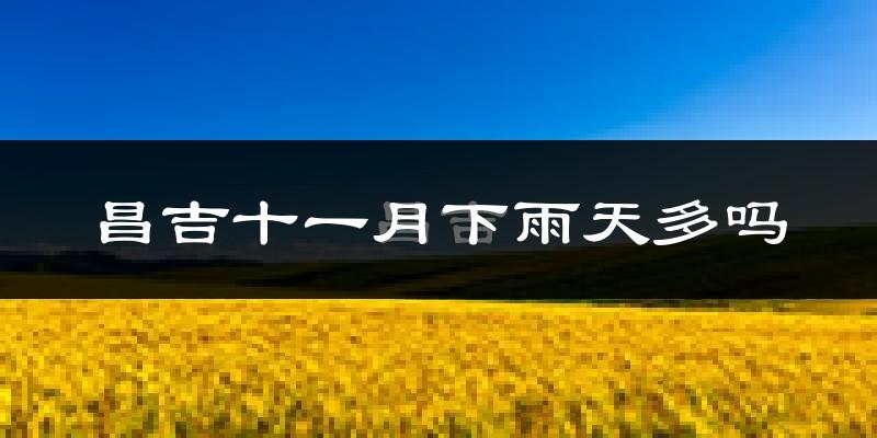 昌吉十一月下雨天多吗?昌吉11月份降雨量多少?