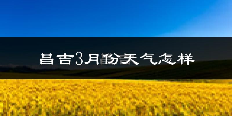 昌吉市3月份天气如何?还冷吗?