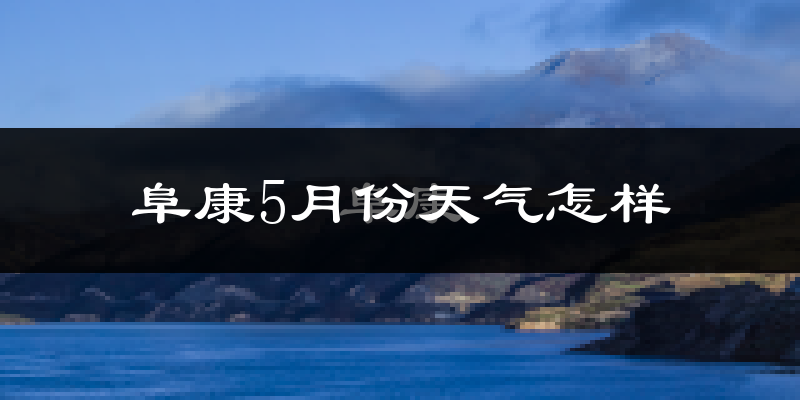 阜康5月份天气如何?很热吗?