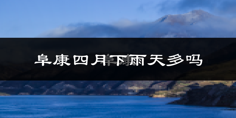 阜康四月下雨天多吗?阜康4月份降雨量多少?