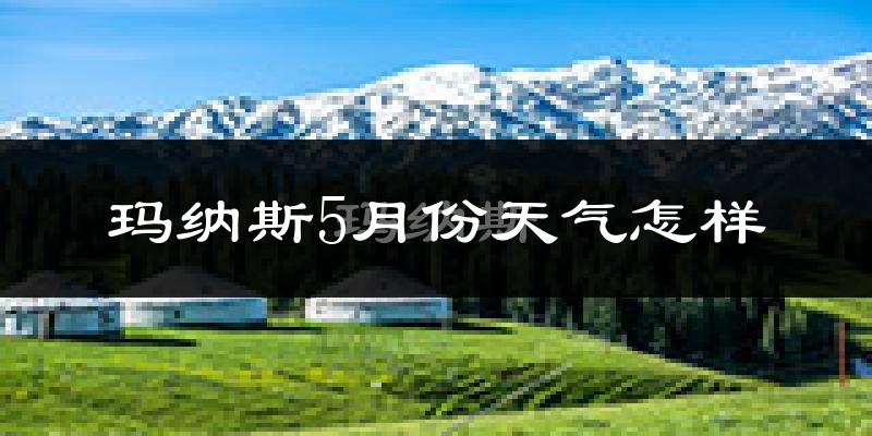 玛纳斯县5月份天气如何?很热吗?