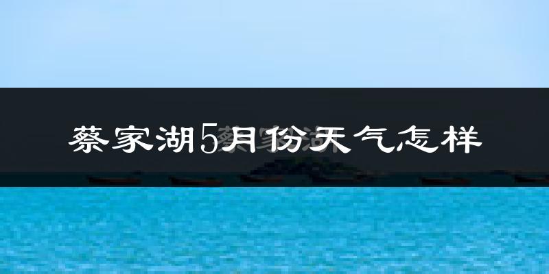 蔡家湖5月份天气如何?很热吗?