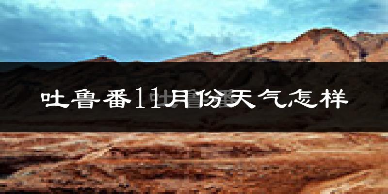 吐鲁番11月份天气怎样?吐鲁番十一月冷不冷?