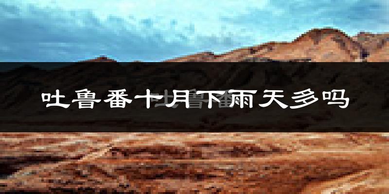 吐鲁番十月下雨天多吗?吐鲁番10月份降雨量多少?