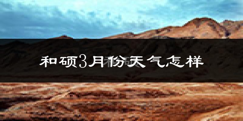 和硕县3月份天气如何?冷吗?