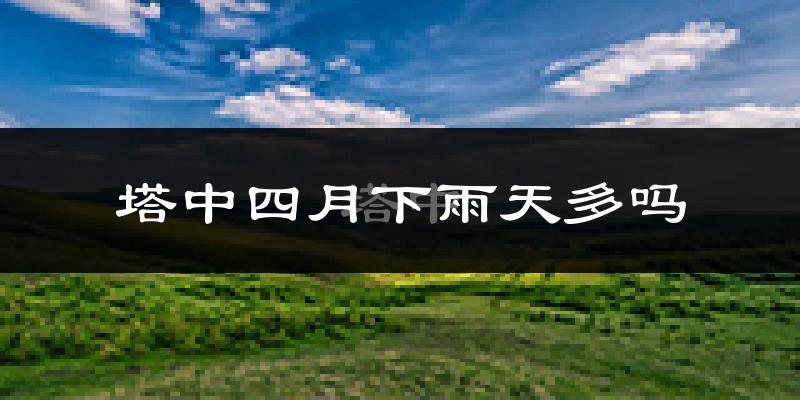 塔中四月下雨天多吗?塔中4月份降雨量多少?