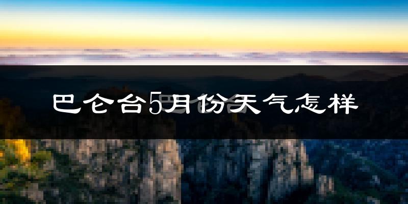 巴仑台5月份天气如何?很冷吗?