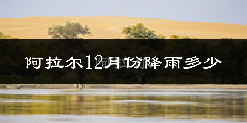 阿拉尔12月份降雨多少?