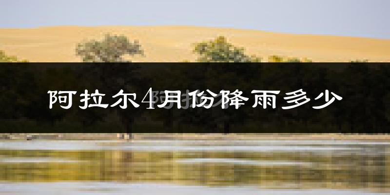 阿拉尔4月份降雨多少?
