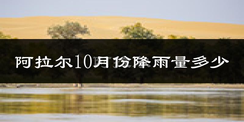 阿拉尔10月份降雨量多少?阿拉尔十月下雨多吗?