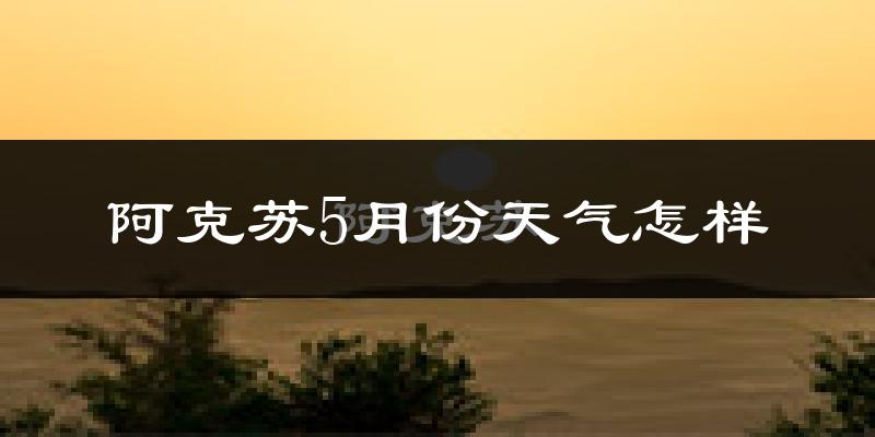 阿克苏5月份天气如何?很热吗?