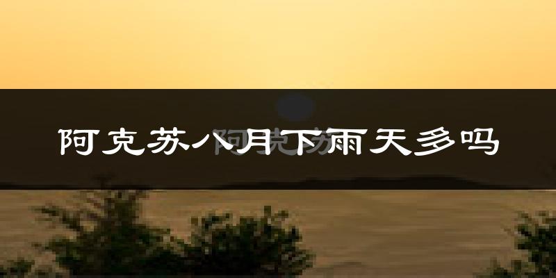 阿克苏八月下雨天多吗?阿克苏8月份降雨量多少?