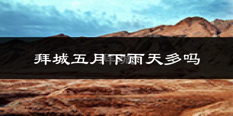 拜城五月下雨天多吗?拜城5月份降雨量多少?