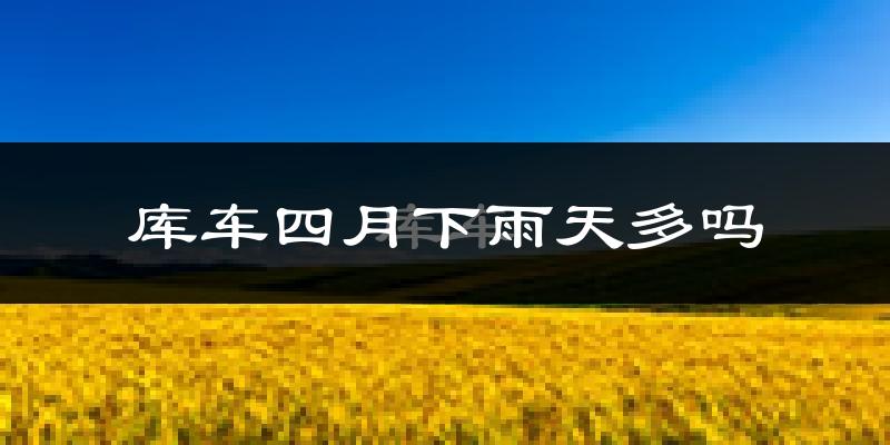 库车四月下雨天多吗?库车4月份降雨量多少?