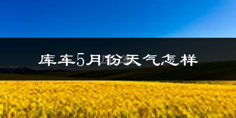 库车5月份天气如何?很热吗?