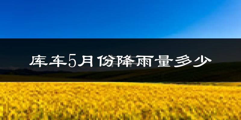 库车5月份降雨量多少?库车五月下雨多吗?