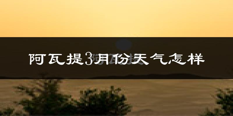 阿瓦提县3月份天气如何?冷吗?过去两年天气数据分析