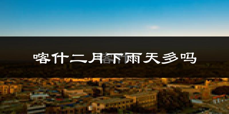 喀什二月下雨天多吗?喀什2月份降雨量多少?