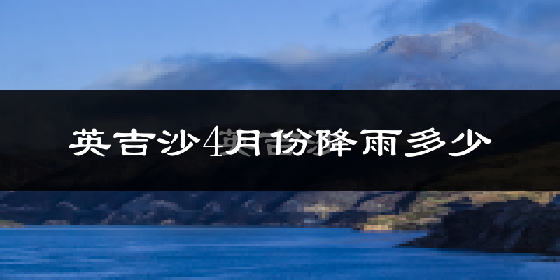 英吉沙4月份降雨多少?
